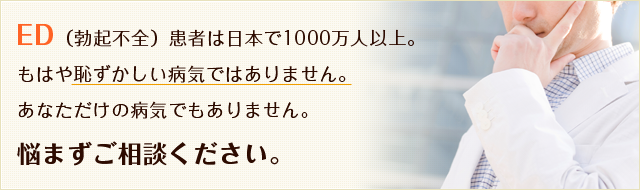 ED(勃起不全)患者は日本で1000万人以上。 もはや恥ずかしい病気ではありません。 あなただけの病気でもありません。 悩まずご相談ください。